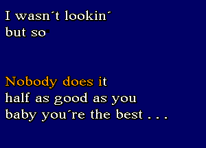 I wasn't lookin'
but so

Nobody does it
half as good as you
baby you're the best . . .