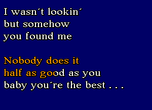 I wasn't lookin'
but somehow
you found me

Nobody does it
half as good as you
baby you're the best . . .