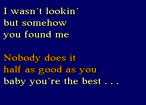 I wasn't lookin'
but somehow
you found me

Nobody does it
half as good as you
baby you're the best . . .