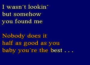 I wasn't lookin'
but somehow
you found me

Nobody does it
half as good as you
baby you're the best . . .