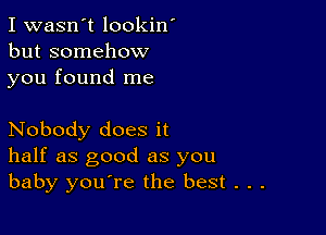 I wasn't lookin'
but somehow
you found me

Nobody does it
half as good as you
baby you're the best . . .