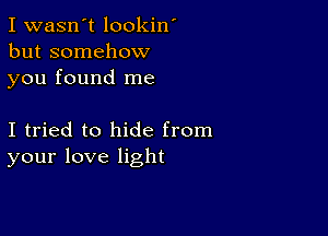 I wasn't lookin'
but somehow
you found me

I tried to hide from
your love light