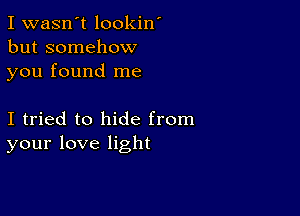 I wasn't lookin'
but somehow
you found me

I tried to hide from
your love light