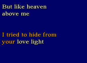 But like heaven
above me

I tried to hide from
your love light