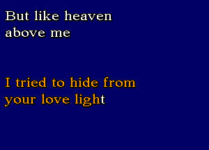 But like heaven
above me

I tried to hide from
your love light