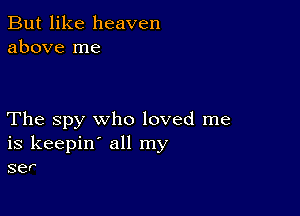 But like heaven
above me

The spy who loved me
is keepin' all my
ser