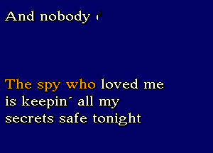 And nobody I

The spy who loved me
is keepin' all my
secrets safe tonight