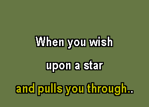 When you wish

upon a star

and pulls you through..