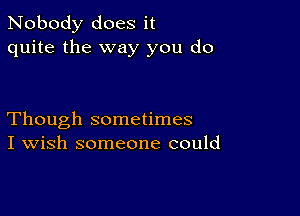 Nobody does it
quite the way you do

Though sometimes
I Wish someone could