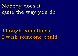 Nobody does it
quite the way you do

Though sometimes
I Wish someone could