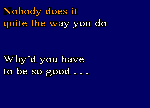 Nobody does it
quite the way you do

XVhy'd you have
to be so good . . .