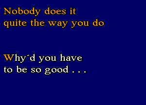 Nobody does it
quite the way you do

XVhy'd you have
to be so good . . .