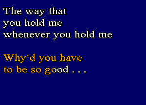 The way that
you hold me
whenever you hold me

XVhy'd you have
to be so good . . .