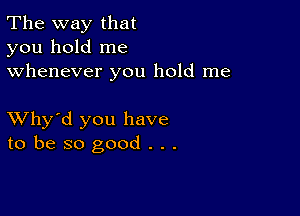 The way that
you hold me
whenever you hold me

XVhy'd you have
to be so good . . .