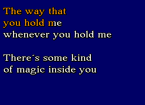 The way that
you hold me
whenever you hold me

There's some kind
of magic inside you