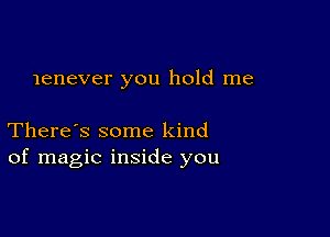 lenever you hold me

There's some kind
of magic inside you