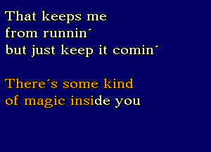 That keeps me
from runnilf
but just keep it comin'

There's some kind
of magic inside you