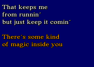 That keeps me
from runnilf
but just keep it comin'

There's some kind
of magic inside you