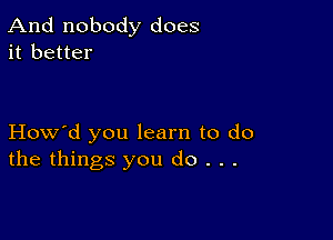 And nobody does
it better

How'd you learn to do
the things you do . . .