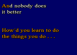 And nobody does
it better

How'd you learn to do
the things you do . . .