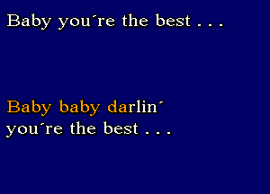 Baby you're the best . . .

Baby baby darlin'
you're the best . . .