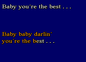 Baby you're the best . . .

Baby baby darlin'
you're the best . . .