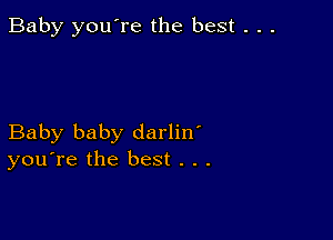 Baby you're the best . . .

Baby baby darlin'
you're the best . . .