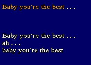 Baby you're the best . . .

Baby you're the best . . .
ah . . .
baby you're the best