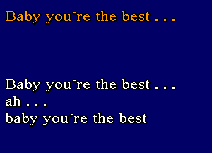 Baby you're the best . . .

Baby you're the best . . .
ah . . .
baby you're the best