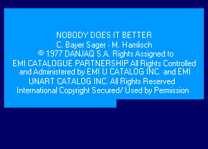 NOBODY DOES IT BETTER

C. Bayer Sager - M. Hamlisch
(9 1977 DANJAU SA. Rights Assigned to

EMI CATALOGUE PARTNERSHIP All Rights Controlled
and Administered by EMI U CATALOG INC. and EMI

UNART CATALOG INC. All Rights Reserved
International Copyright Secured! Used by Permission