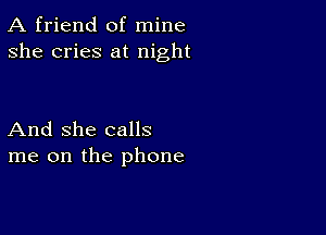 A friend of mine
she cries at night

And She calls
me on the phone