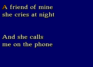 A friend of mine
she cries at night

And She calls
me on the phone