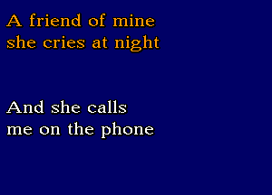 A friend of mine
she cries at night

And She calls
me on the phone