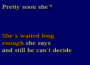 Pretty soon she

She's waited long
enough she says
and still he can t decide