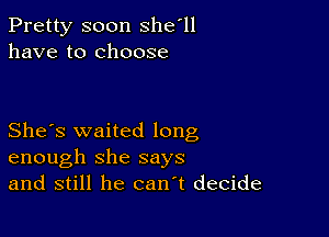 Pretty soon she'll
have to choose

She's waited long
enough she says
and still he can t decide