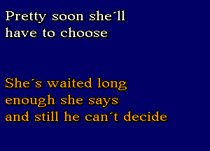 Pretty soon she'll
have to choose

She's waited long
enough she says
and still he can t decide