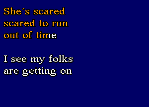 She's scared
scared to run
out of time

I see my folks
are getting on