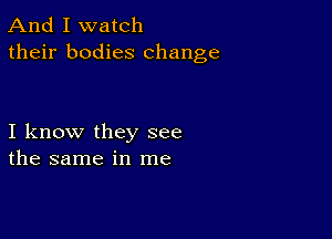 And I watch
their bodies change

I know they see
the same in me