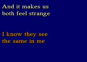 And it makes us
both feel strange

I know they see
the same in me