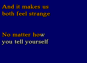 And it makes us
both feel strange

No matter how
you tell yourself