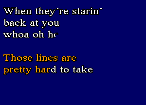 TWhen they're starin
back at you
whoa oh ht

Those lines are
pretty hard to take