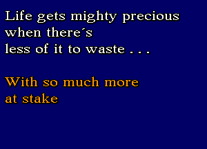 Life gets mighty precious
When there's
less of it to waste . . .

XVith so much more
at stake