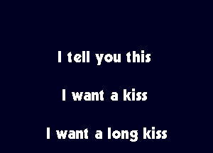 I tell you this

I want a kiss

I want a long kiss