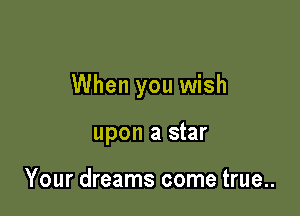 When you wish

upon a star

Your dreams come true..