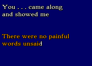 You . . . came along
and showed me

There were no painful
words unsaid