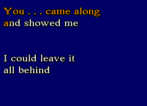 You . . . came along
and showed me

I could leave it
all behind