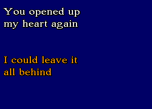 You opened up
my heart again

I could leave it
all behind