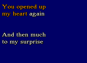 You opened up
my heart again

And then much
to my surprise