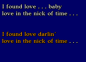 I found love . . . baby
love in the nick of time . . .

I found love darlin'
love in the nick of time . . .