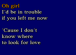 Oh girl
I'd be in trouble
if you left me now

CauSe I don t
know where
to look for love